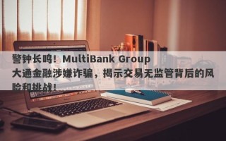 警钟长鸣！MultiBank Group大通金融涉嫌诈骗，揭示交易无监管背后的风险和挑战！