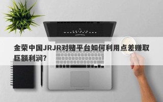 金荣中国JRJR对赌平台如何利用点差赚取巨额利润？