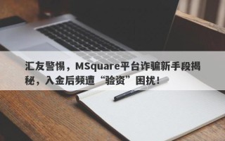 汇友警惕，MSquare平台诈骗新手段揭秘，入金后频遭“验资”困扰！