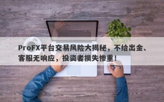 ProFX平台交易风险大揭秘，不给出金、客服无响应，投资者损失惨重！