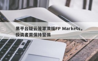 黑平台疑云笼罩澳福FP Markets，投资者需保持警惕