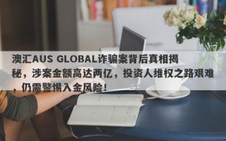 澳汇AUS GLOBAL诈骗案背后真相揭秘，涉案金额高达两亿，投资人维权之路艰难，仍需警惕入金风险！