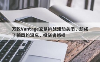 万致Vantage交易挑战活动关闭，却成了骗局的温床，投资者怒揭