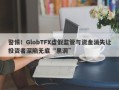 警惕！GlobTFX虚假监管与资金消失让投资者深陷无底“黑洞”