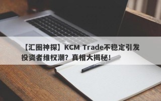 【汇圈神探】KCM Trade不稳定引发投资者维权潮？真相大揭秘！