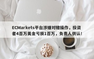 ECMarkets平台涉嫌对赌操作，投资者4百万美金亏损1百万，负责人供认！