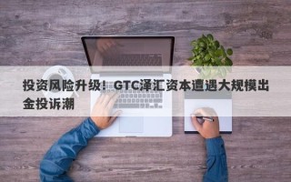 投资风险升级！GTC泽汇资本遭遇大规模出金投诉潮