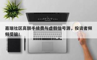 嘉瑞社区高额手续费与虚假信号源，投资者频频受骗！