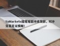 YaMarkets提现难题持续发酵，对冲交易定义模糊！