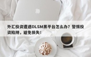 外汇投资遭遇DLSM黑平台怎么办？警惕投资陷阱，避免损失！