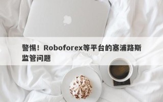 警惕！Roboforex等平台的塞浦路斯监管问题