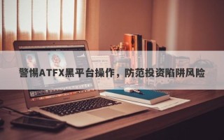 警惕ATFX黑平台操作，防范投资陷阱风险