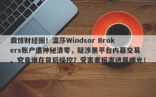 震惊财经圈！温莎Windsor Brokers账户遭神秘清零，疑涉黑平台内幕交易。究竟谁在背后操控？受害者报案进展曝光！