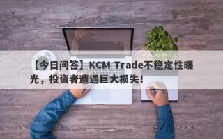 【今日问答】KCM Trade不稳定性曝光，投资者遭遇巨大损失！