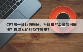 CPT黑平台行为揭秘，不给用户出金如何解决？投资人的利益在哪里？