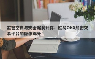 监管空白与安全漏洞并存：欧易OKX加密交易平台的隐患曝光