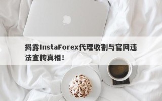 揭露InstaForex代理收割与官网违法宣传真相！