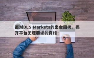 面对DLS Markets的出金困扰，揭开平台无理要求的真相！