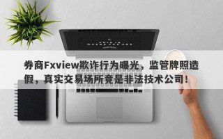 券商Fxview欺诈行为曝光，监管牌照造假，真实交易场所竟是非法技术公司！