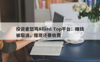 投资者怒骂Allied Top平台：赚钱被取消，提现还要收费