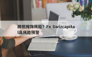 牌照掩饰风险？Fx Swizcapital高风险预警