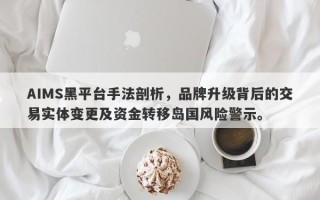 AIMS黑平台手法剖析，品牌升级背后的交易实体变更及资金转移岛国风险警示。