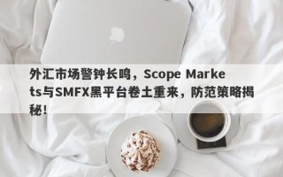 外汇市场警钟长鸣，Scope Markets与SMFX黑平台卷土重来，防范策略揭秘！