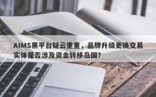 AIMS黑平台疑云重重，品牌升级更换交易实体是否涉及资金转移岛国？