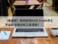 【真相哥】如何应对KCM Trade外汇平台的市场分析工具误导？