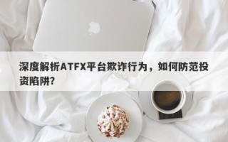 深度解析ATFX平台欺诈行为，如何防范投资陷阱？