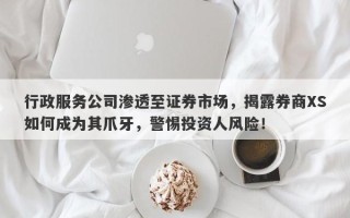 行政服务公司渗透至证券市场，揭露券商XS如何成为其爪牙，警惕投资人风险！