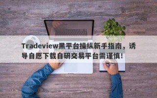 Tradeview黑平台操纵新手指南，诱导自愿下载自研交易平台需谨慎！