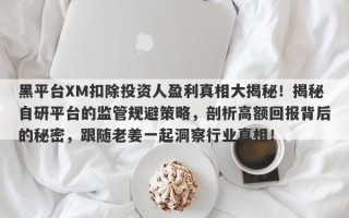 黑平台XM扣除投资人盈利真相大揭秘！揭秘自研平台的监管规避策略，剖析高额回报背后的秘密，跟随老姜一起洞察行业真相！