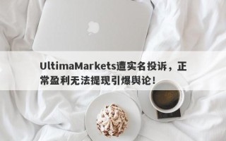 UltimaMarkets遭实名投诉，正常盈利无法提现引爆舆论！