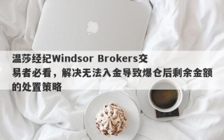 温莎经纪Windsor Brokers交易者必看，解决无法入金导致爆仓后剩余金额的处置策略