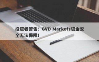 投资者警告：GVD Markets资金安全无法保障！