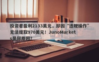 投资者盈利2133美元，却因“违规操作”无法提取970美元！JunoMarkets是何原因？