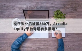 女子失业后被骗360万，Arcadia Equity平台背后有多黑暗？