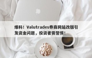 爆料！Valutrades券商网站改版引发资金问题，投资者需警惕！