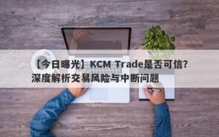 【今日曝光】KCM Trade是否可信？深度解析交易风险与中断问题