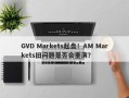 GVD Markets起盘！AM Markets旧问题是否会重演？