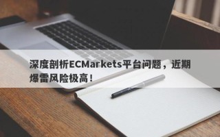 深度剖析ECMarkets平台问题，近期爆雷风险极高！