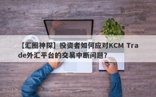 【汇圈神探】投资者如何应对KCM Trade外汇平台的交易中断问题？