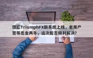 德汇TriumphFX新系统上线，老用户苦等出金两年，这次能否顺利解决？