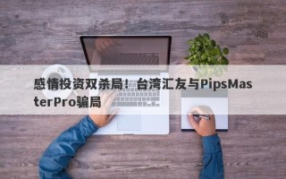 感情投资双杀局！台湾汇友与PipsMasterPro骗局