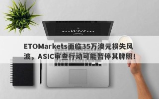 ETOMarkets面临35万澳元损失风波，ASIC审查行动可能暂停其牌照！