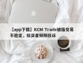 【app下载】KCM Trade被指交易不稳定，投资者频频投诉