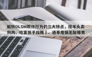 解析DLSM欺诈行为的三大特点，挂羊头卖狗肉、吃客损手段腌臜、遇事甩锅无耻推责