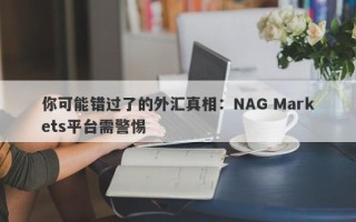 你可能错过了的外汇真相：NAG Markets平台需警惕