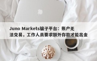 Juno Markets骗子平台：账户无法交易，工作人员要求额外存款才能出金